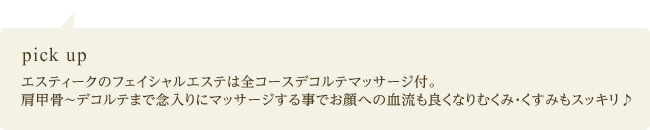 pick up エスティークのフェイシャルエステは全コースデコルテマッサージ付。肩甲骨～デコルテまで念入りにマッサージする事でお顔への血流も良くなりむくみ・くすみもスッキリ♪