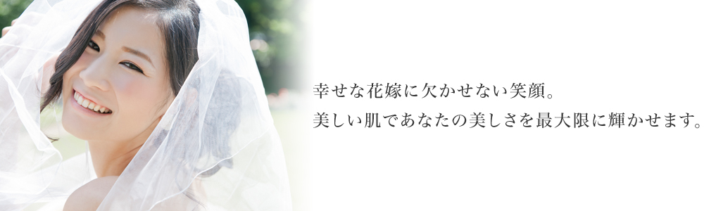 幸せな花嫁に欠かせない笑顔。美しい肌であなたの美しさを最大限に輝かせます。