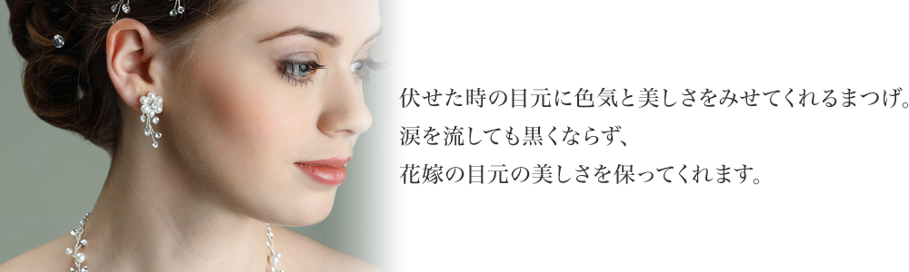 伏せた時の目元に色気と美しさをみせてくれるまつげ。涙を流しても黒くならず、花嫁の目元の美しさを保ってくれます。