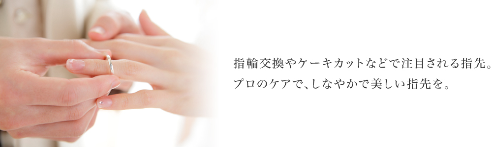 指輪交換やケーキカットなどで注目される指先。プロのケアで、しなやかで美しい指先を。