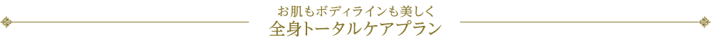 全身トータルケアプラン お肌もボディラインも美しく